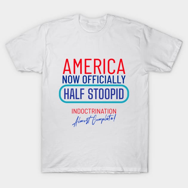 America Officially Half Stoopid - Indoctrination Almost Complete T-Shirt by LeftBrainExpress